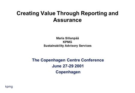 Kpmg Creating Value Through Reporting and Assurance Maria Sillanpää KPMG Sustainability Advisory Services The Copenhagen Centre Conference June 27-29 2001.