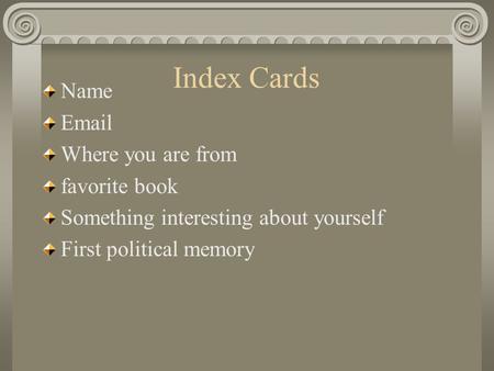 Index Cards Name Email Where you are from favorite book Something interesting about yourself First political memory.