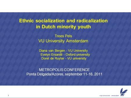 1 METROPOLIS CONFERENCE Ponta Delgada/Azores, september 11-16, 2011 Ethnic socialization and radicalization in Dutch minority youth Trees Pels VU University.