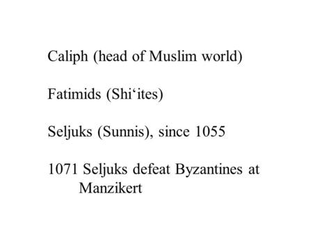 Caliph (head of Muslim world) Fatimids (Shi‘ites) Seljuks (Sunnis), since 1055 1071 Seljuks defeat Byzantines at Manzikert.