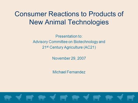 Consumer Reactions to Products of New Animal Technologies Presentation to: Advisory Committee on Biotechnology and 21 st Century Agriculture (AC21) November.