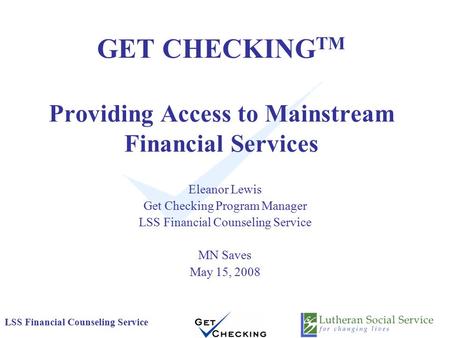 LSS Financial Counseling Service GET CHECKING TM Providing Access to Mainstream Financial Services Eleanor Lewis Get Checking Program Manager LSS Financial.