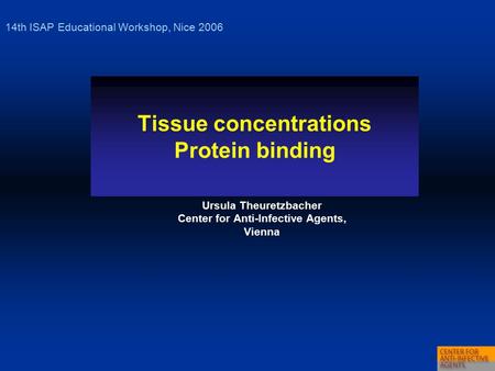Tissue concentrations Protein binding Ursula Theuretzbacher Center for Anti-Infective Agents, Vienna 14th ISAP Educational Workshop, Nice 2006.
