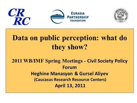 Data on public perception: what do they show? 2011 WB/IMF Spring Meetings - Civil Society Policy Forum Heghine Manasyan & Gursel Aliyev (Caucasus Research.