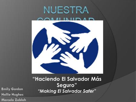 Emily Gordon Hallie Hughes Marcela Zablah “Haciendo El Salvador Más Seguro” “Making El Salvador Safer”