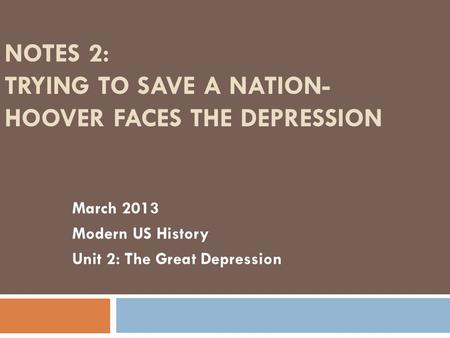 NOTES 2: TRYING TO SAVE A NATION- HOOVER FACES THE DEPRESSION March 2013 Modern US History Unit 2: The Great Depression.