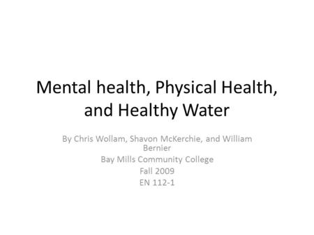 Mental health, Physical Health, and Healthy Water By Chris Wollam, Shavon McKerchie, and William Bernier Bay Mills Community College Fall 2009 EN 112-1.