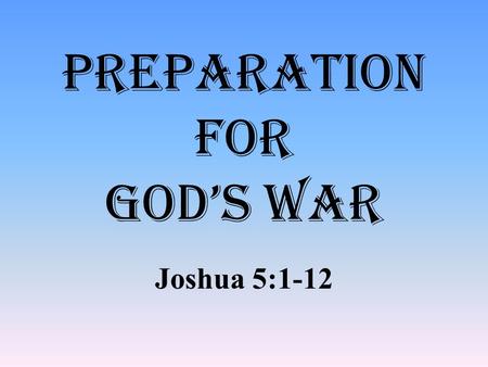 Preparation for God’s War Joshua 5:1-12. The Memorial of the Twelve Stones.