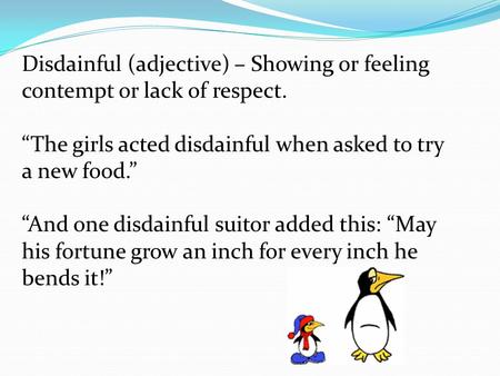 Disdainful (adjective) – Showing or feeling contempt or lack of respect. “The girls acted disdainful when asked to try a new food.” “And one disdainful.