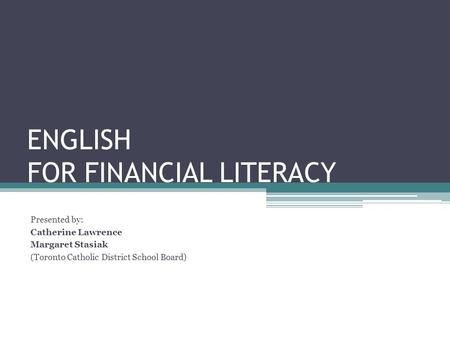 ENGLISH FOR FINANCIAL LITERACY Presented by: Catherine Lawrence Margaret Stasiak (Toronto Catholic District School Board)