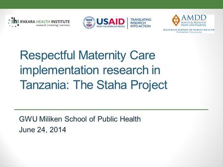 Respectful Maternity Care implementation research in Tanzania: The Staha Project GWU Miliken School of Public Health June 24, 2014.