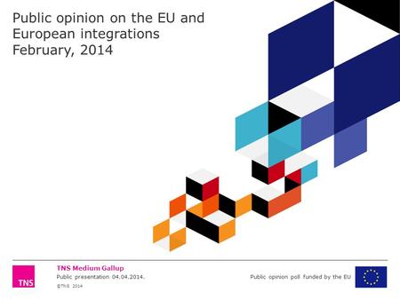 ©TNS 2014 TNS Medium Gallup Public presentation 04.04.2014. Public opinion poll funded by the EU Public opinion on the EU and European integrations February,