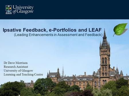 Ipsative Feedback, e-Portfolios and LEAF (Leading Enhancements in Assessment and Feedback) Dr Dave Morrison Research Assistant University of Glasgow Learning.