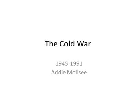 The Cold War 1945-1991 Addie Molisee. What is a Cold War? What Countries were Involved? The term “cold war” was first used in 1947 by Bernard Baruch,