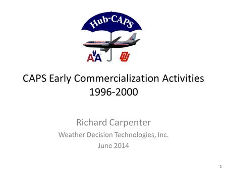 1 CAPS Early Commercialization Activities 1996-2000 Richard Carpenter Weather Decision Technologies, Inc. June 2014.