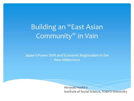 Building an “East Asian Community” in Vain Japan’s Power Shift and Economic Regionalism in the New Millennium Hiroyuki Hoshiro Institute of Social Science,