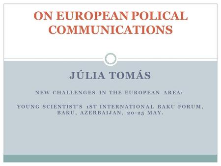 JÚLIA TOMÁS NEW CHALLENGES IN THE EUROPEAN AREA: YOUNG SCIENTIST’S 1ST INTERNATIONAL BAKU FORUM, BAKU, AZERBAIJAN, 20-25 MAY. ON EUROPEAN POLICAL COMMUNICATIONS.