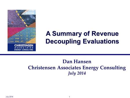 A Summary of Revenue Decoupling Evaluations Dan Hansen Christensen Associates Energy Consulting July 2014 1.