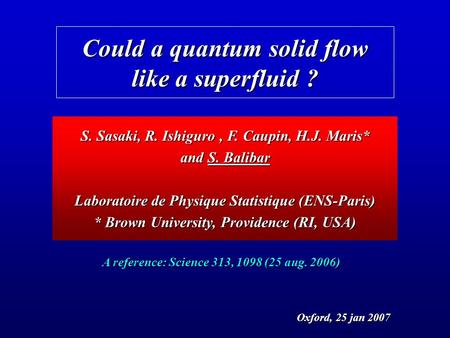 Could a quantum solid flow like a superfluid ? S. Sasaki, R. Ishiguro, F. Caupin, H.J. Maris* and S. Balibar Laboratoire de Physique Statistique (ENS-Paris)