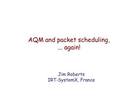 AQM and packet scheduling,... again! Jim Roberts IRT-SystemX, France.