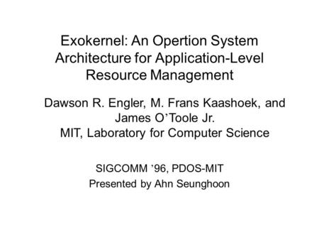 Exokernel: An Opertion System Architecture for Application-Level Resource Management SIGCOMM ’ 96, PDOS-MIT Presented by Ahn Seunghoon Dawson R. Engler,