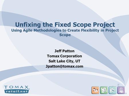 Unfixing the Fixed Scope Project Using Agile Methodologies to Create Flexibility in Project Scope Jeff Patton Tomax Corporation Salt Lake City, UT