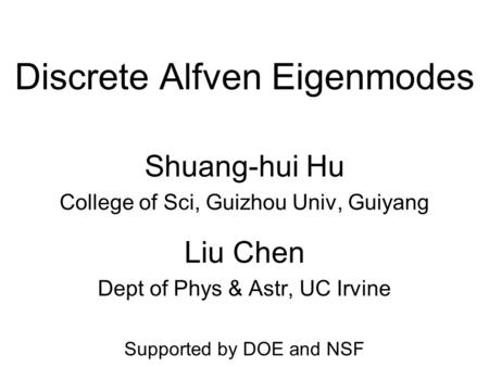 Discrete Alfven Eigenmodes Shuang-hui Hu College of Sci, Guizhou Univ, Guiyang Liu Chen Dept of Phys & Astr, UC Irvine Supported by DOE and NSF.