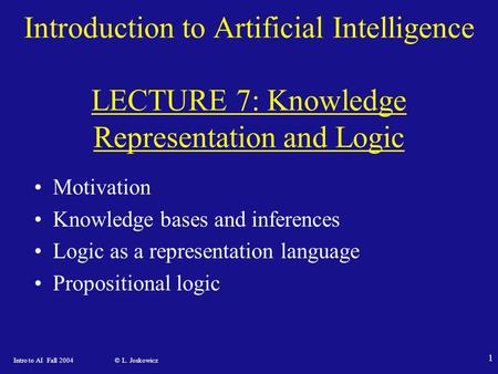 Intro to AI Fall 2004 © L. Joskowicz 1 Introduction to Artificial Intelligence LECTURE 7: Knowledge Representation and Logic Motivation Knowledge bases.