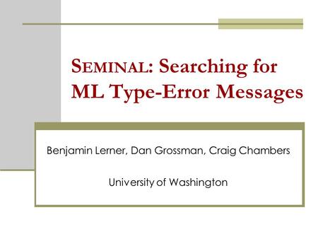 S EMINAL : Searching for ML Type-Error Messages Benjamin Lerner, Dan Grossman, Craig Chambers University of Washington.