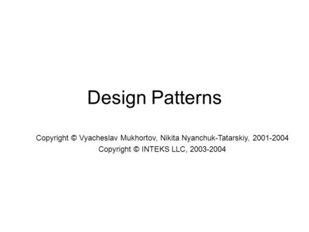 Design Patterns Copyright © Vyacheslav Mukhortov, Nikita Nyanchuk-Tatarskiy, 2001-2004 Copyright © INTEKS LLC, 2003-2004.