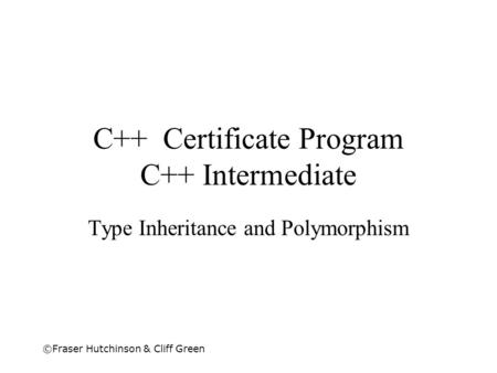 ©Fraser Hutchinson & Cliff Green C++ Certificate Program C++ Intermediate Type Inheritance and Polymorphism.