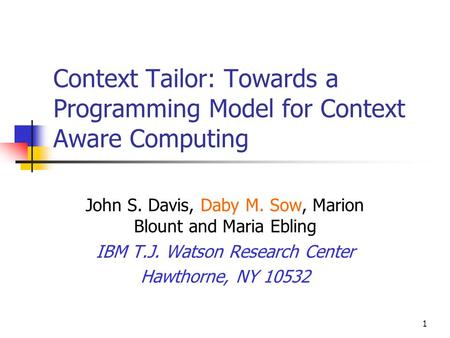 1 Context Tailor: Towards a Programming Model for Context Aware Computing John S. Davis, Daby M. Sow, Marion Blount and Maria Ebling IBM T.J. Watson Research.
