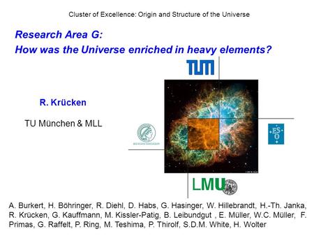 Cluster of Excellence: Origin and Structure of the Universe Research Area G: How was the Universe enriched in heavy elements? R. Krücken TU München & MLL.