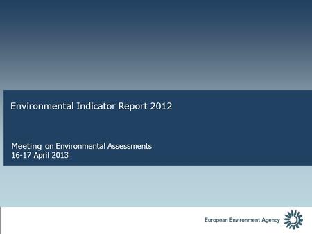 Environmental Indicator Report 2012 Meeting on Environmental Assessments 16-17 April 2013.