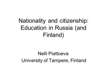 Nationality and citizenship: Education in Russia (and Finland) Nelli Piattoeva University of Tampere, Finland.