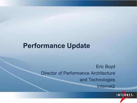 Performance Update Eric Boyd Director of Performance Architecture and Technologies Internet2.