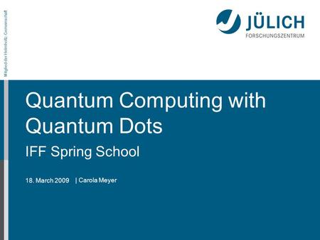 18. March 2009 Mitglied der Helmholtz-Gemeinschaft Quantum Computing with Quantum Dots IFF Spring School | Carola Meyer.