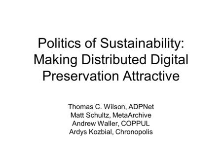 Politics of Sustainability: Making Distributed Digital Preservation Attractive Thomas C. Wilson, ADPNet Matt Schultz, MetaArchive Andrew Waller, COPPUL.