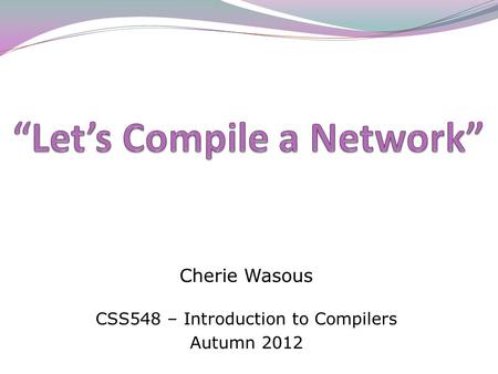 Cherie Wasous CSS548 – Introduction to Compilers Autumn 2012.