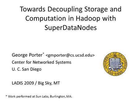 Towards Decoupling Storage and Computation in Hadoop with SuperDataNodes George Porter * Center for Networked Systems U. C. San Diego LADIS 2009 / Big.