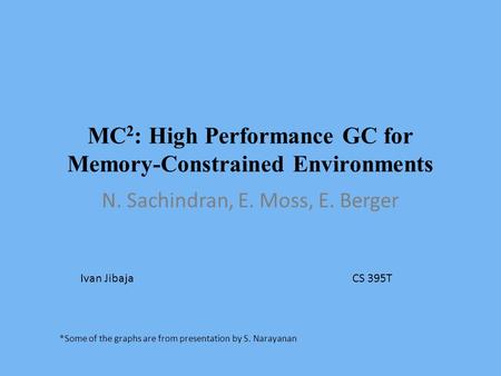 MC 2 : High Performance GC for Memory-Constrained Environments N. Sachindran, E. Moss, E. Berger Ivan JibajaCS 395T *Some of the graphs are from presentation.