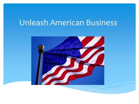 Unleash American Business. When you think of America Land of Opportunity Freedom to innovate Entrepreneurial spirit.