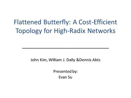 Flattened Butterfly: A Cost-Efficient Topology for High-Radix Networks ______________________________ John Kim, William J. Dally &Dennis Abts Presented.