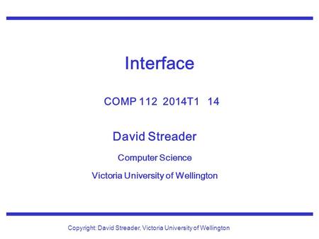 David Streader Computer Science Victoria University of Wellington Copyright: David Streader, Victoria University of Wellington Interface COMP 112 2014T1.