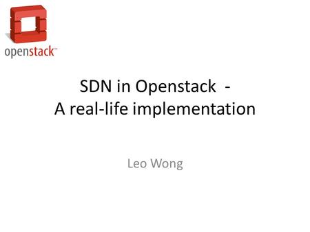 SDN in Openstack - A real-life implementation Leo Wong.