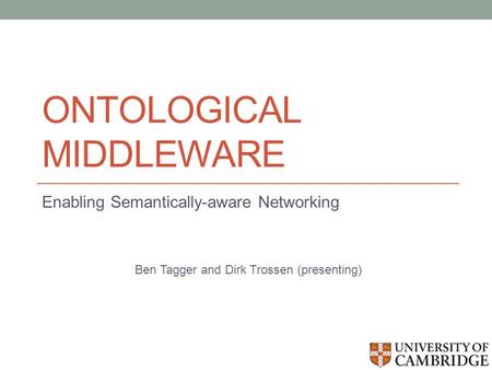 ONTOLOGICAL MIDDLEWARE Enabling Semantically-aware Networking Ben Tagger and Dirk Trossen (presenting)
