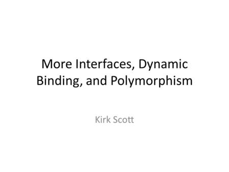 More Interfaces, Dynamic Binding, and Polymorphism Kirk Scott.