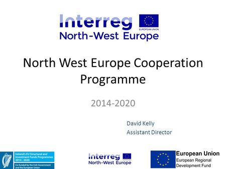 North West Europe Cooperation Programme 2014-2020 David Kelly Assistant Director.