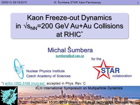 ISMD13, 09/19/2013M. Šumbera, STAR: Kaon Femtoscopy 1 Kaon Freeze-out Dynamics in √s NN =200 GeV Au+Au Collisions at RHIC * Kaon Freeze-out Dynamics in.