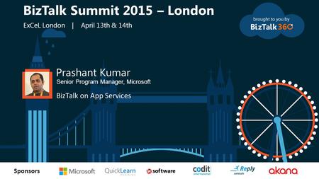 T Sponsors Prashant Kumar Senior Program Manager, Microsoft BizTalk on App Services BizTalk Summit 2015 – London ExCeL London | April 13th & 14th.